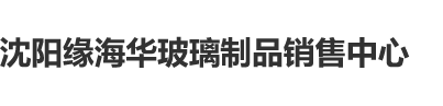 操骚逼AV片沈阳缘海华玻璃制品销售中心